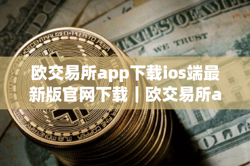 欧交易所app下载ios端最新版官网下载｜欧交易所app苹果手机下载链接