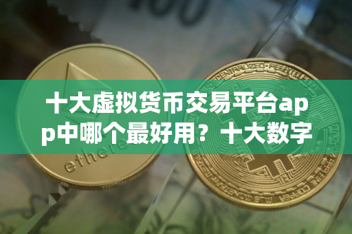 十大虚拟货币交易平台app中哪个最好用?十大数字货币交易平台app汇总! 十大虚拟货币交易平台app中哪个最好用?十大数字货币交易平台app汇总!