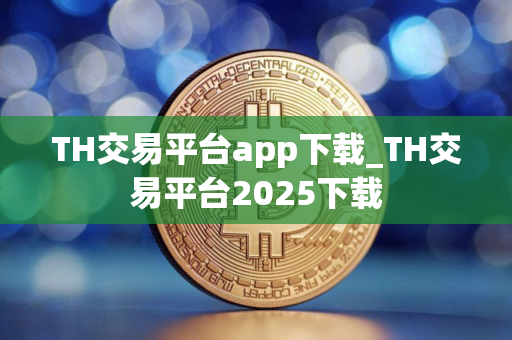 TH交易平台app下载_TH交易平台2025下载