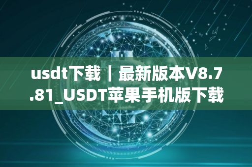 usdt下载｜最新版本V8.7.81_USDT苹果手机版下载