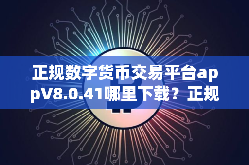 正规数字货币交易平台appV8.0.41哪里下载？正规数字货币交易平台app交易所中文版