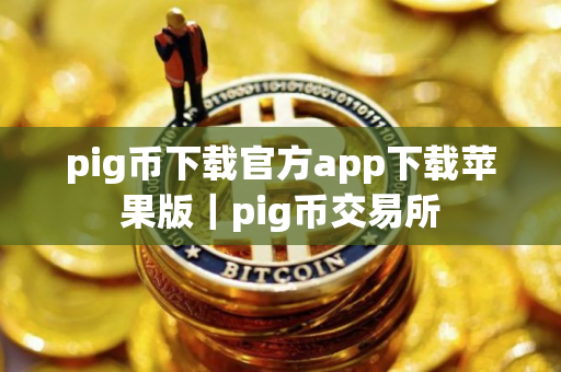 pig币下载官方app下载苹果版｜pig币交易所