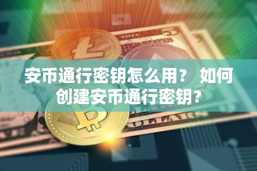 安币通行密钥怎么用？ 如何创建安币通行密钥？
