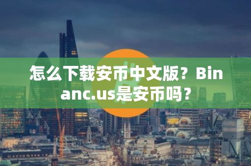 怎么下载安币中文版？Binanc.us是安币吗？