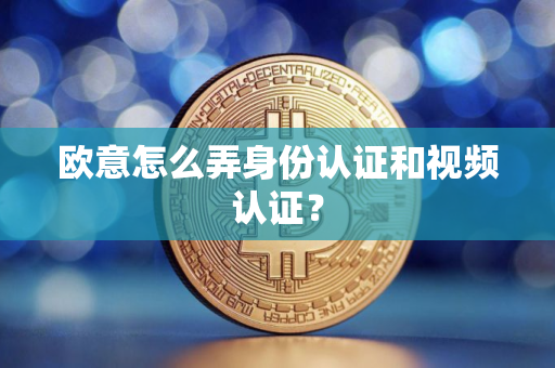 欧意怎么弄身份认证和视频认证？
