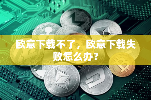 欧意下载不了，欧意下载失败怎么办？