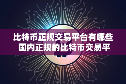 比特币正规交易平台有哪些 国内正规的比特币交易平台