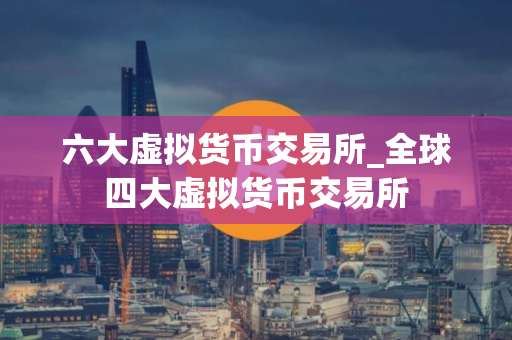 六大虚拟货币交易所_全球四大虚拟货币交易所