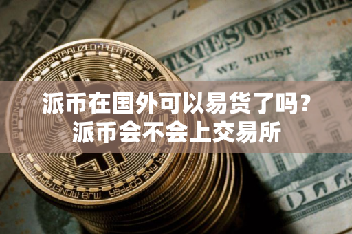 派币在国外可以易货了吗?派币会不会上交易所 派币在国外可以易货了吗?派币会不会上交易所