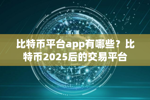 比特币平台app有哪些？比特币2025后的交易平台