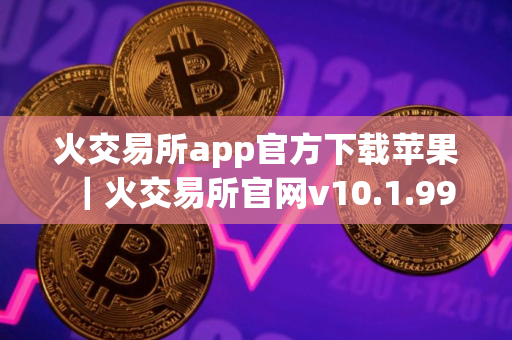 火交易所app官方下载苹果｜火交易所官网v10.1.99