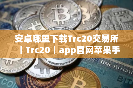 安卓哪里下载Trc20交易所｜Trc20｜app官网苹果手机