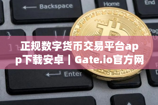 正规数字货币交易平台app下载安卓｜Gate.io官方网站地址