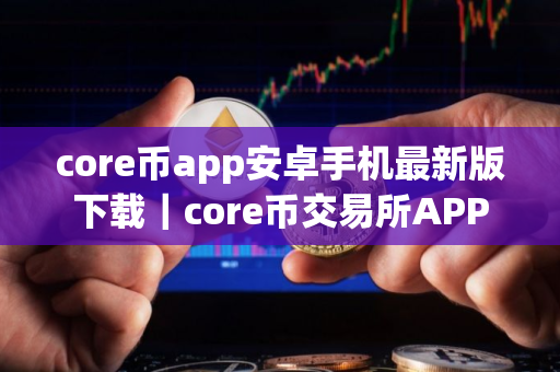core币app安卓手机最新版下载｜core币交易所APP