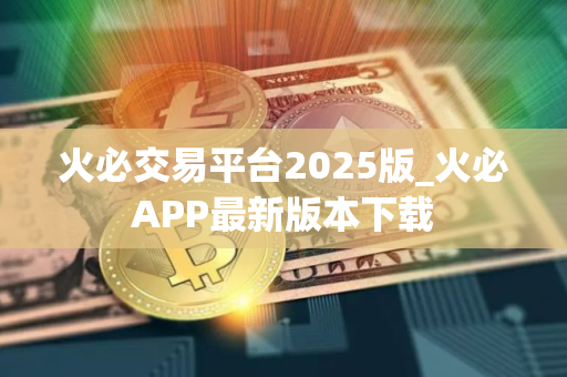 火必交易平台2025版_火必APP最新版本下载