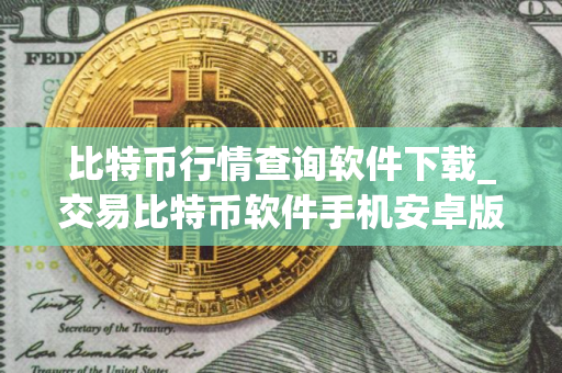 比特币行情查询软件下载_交易比特币软件手机安卓版下载