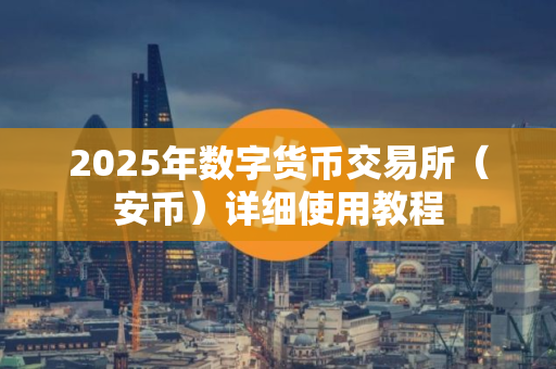 2025年数字货币交易所（安币）详细使用教程