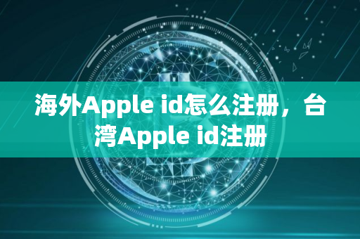 海外Apple id怎么注册，台湾Apple id注册