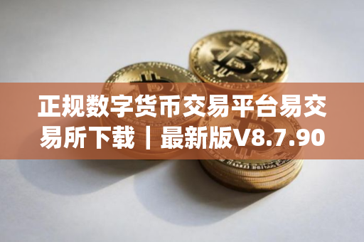 正规数字货币交易平台易交易所下载｜最新版V8.7.90_a正规数字货币交易平台