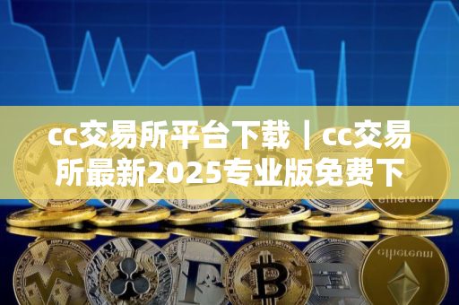 cc交易所平台下载｜cc交易所最新2025专业版免费下载
