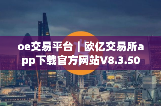 oe交易平台｜欧亿交易所app下载官方网站V8.3.50
