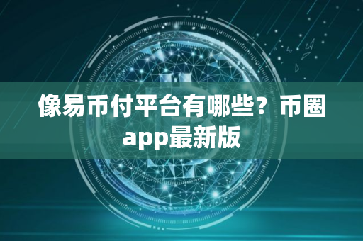 像易币付平台有哪些?币圈app最新版 像易币付平台有哪些?币圈app最新版