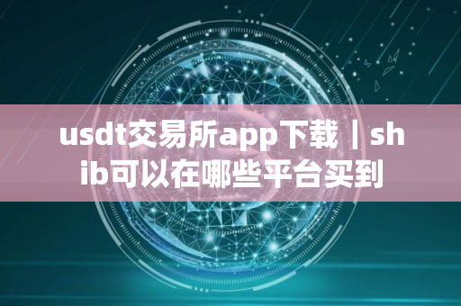 usdt交易所app下载｜shib可以在哪些平台买到