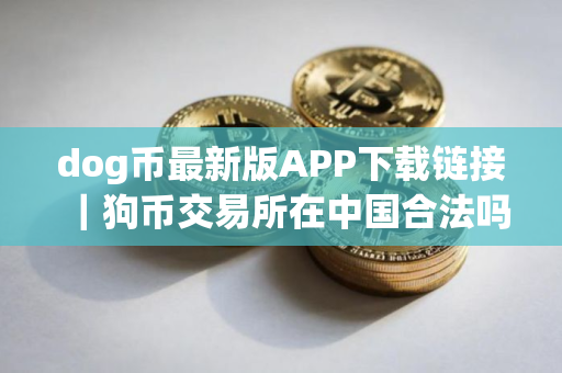 dog币最新版APP下载链接｜狗币交易所在中国合法吗？狗币交易所合法性简述
