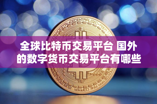 全球比特币交易平台 国外的数字货币交易平台有哪些？