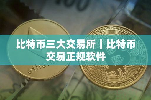 比特币三大交易所｜比特币交易正规软件