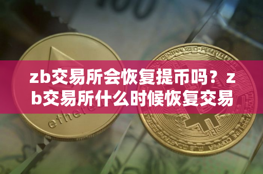 zb交易所会恢复提币吗?zb交易所什么时候恢复交易 zb交易所会恢复提币吗?zb交易所什么时候恢复交易