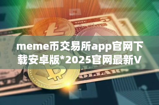 meme币交易所app官网下载安卓版*2025官网最新V8.0.26安卓版