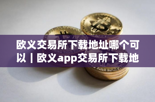 欧义交易所下载地址哪个可以｜欧义app交易所下载地址
