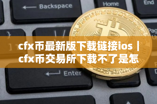 cfx币最新版下载链接ios｜cfx币交易所下载不了是怎么回事