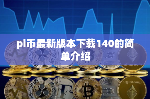 pi币最新版本下载140的简单介绍