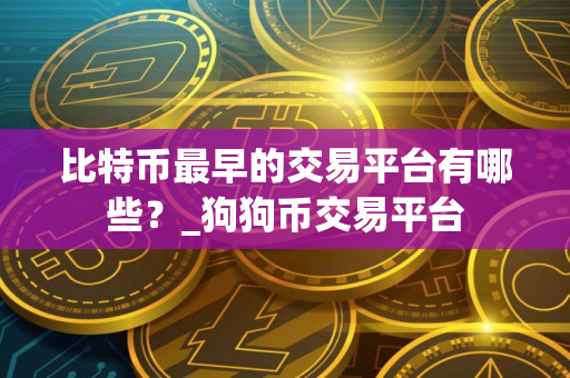 比特币最早的交易平台有哪些？_狗狗币交易平台
