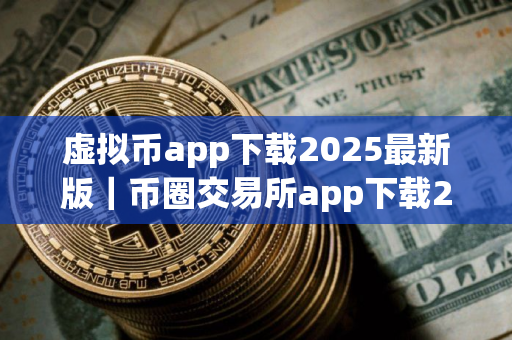 虚拟币app下载2025最新版｜币圈交易所app下载2025
