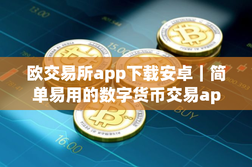 欧交易所app下载安卓｜简单易用的数字货币交易app
