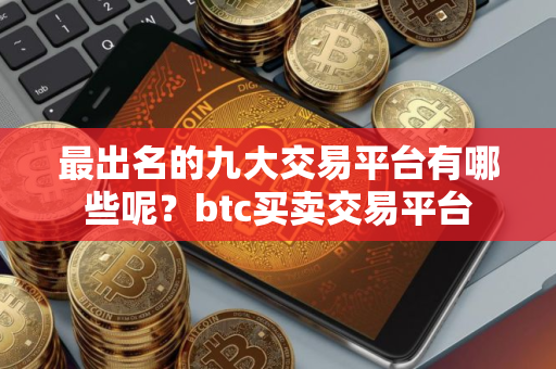 最出名的九大交易平台有哪些呢？btc买卖交易平台