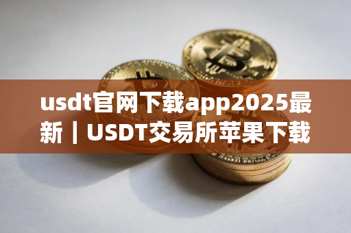 usdt官网下载app2025最新｜USDT交易所苹果下载