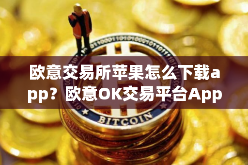 欧意交易所苹果怎么下载app？欧意OK交易平台App下载教程