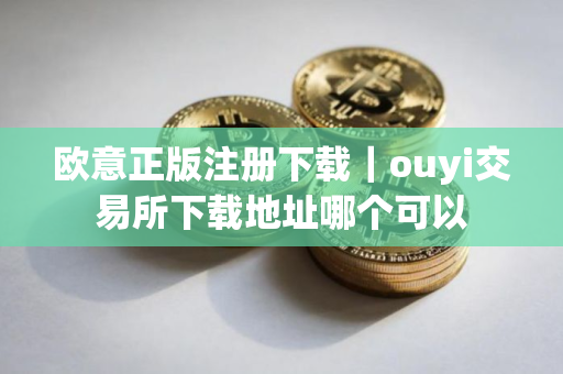 欧意正版注册下载｜ouyi交易所下载地址哪个可以