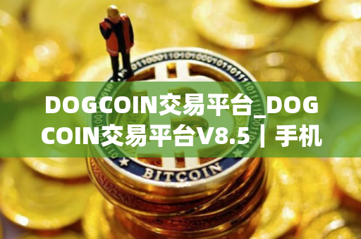 DOGCOIN交易平台_DOGCOIN交易平台V8.5｜手机版下载_DOGCOIN交易平台官网版下载