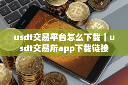 usdt交易平台怎么下载｜usdt交易所app下载链接