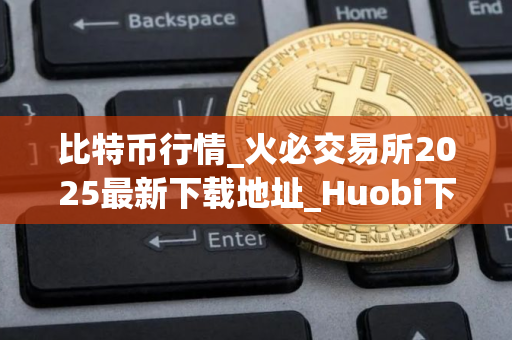 比特币行情_火必交易所2025最新下载地址_Huobi下载 比特币行情_火必交易所2025最新下载地址_Huobi下载
