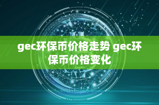 gec环保币价格走势 gec环保币价格变化