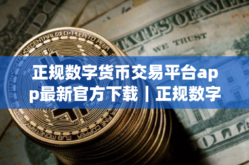 正规数字货币交易平台app最新官方下载｜正规数字货币交易平台交易平台app官网