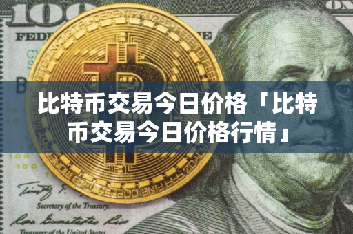 比特币交易今日价格「比特币交易今日价格行情」
