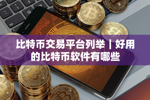 比特币交易平台列举｜好用的比特币软件有哪些