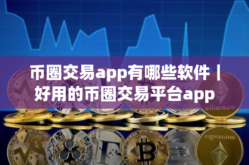 币圈交易app有哪些软件｜好用的币圈交易平台app
